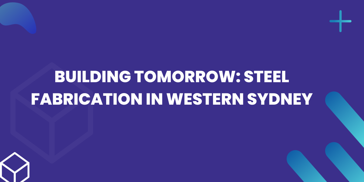 Building Tomorrow Steel Fabrication in Western Sydney