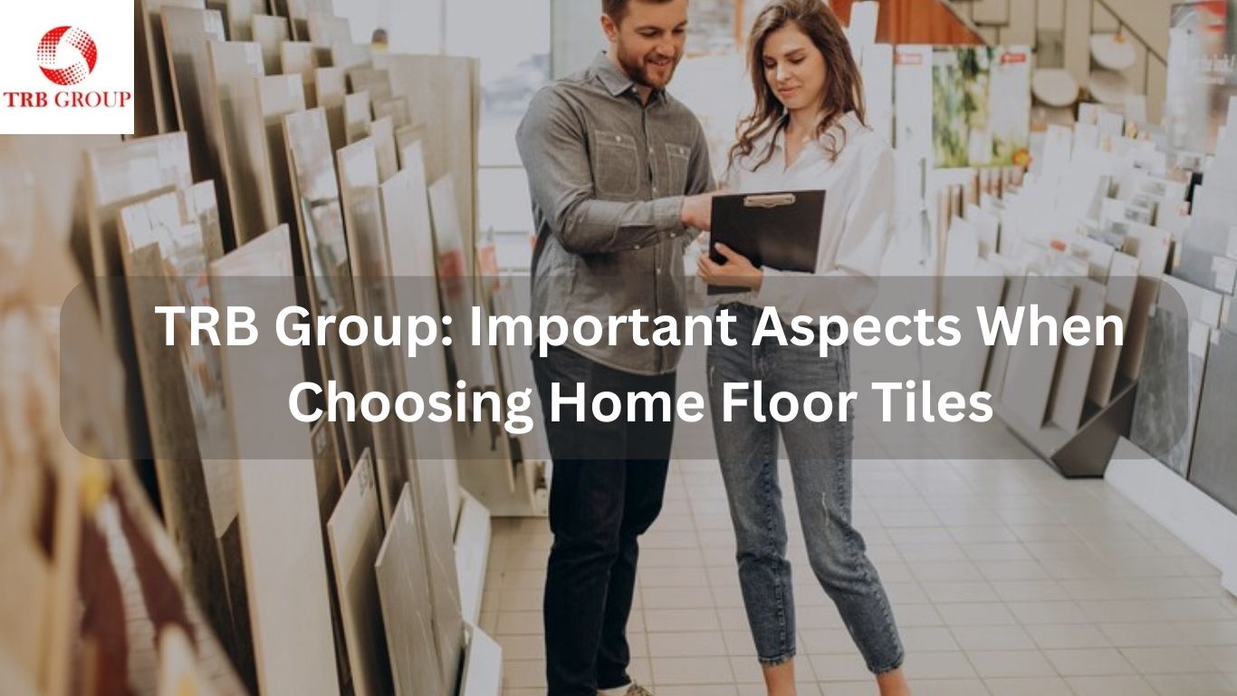 TRB Group Important Aspects When Choosing Home Floor Tiles (1)